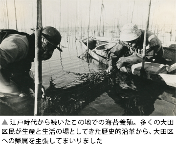 江戸時代から続いたこの地での海苔養殖。多くの大田区民が生産と生活の場としてきた歴史的沿革から、大田区への帰属を主張してまいりました