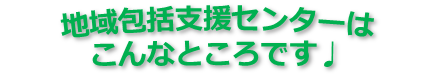 画像：地域包括支援センターはこんなところです