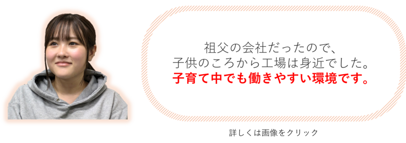祖父の会社だったので、子供のころから工場は身近でした。 子育て中でも働きやすい環境です。
